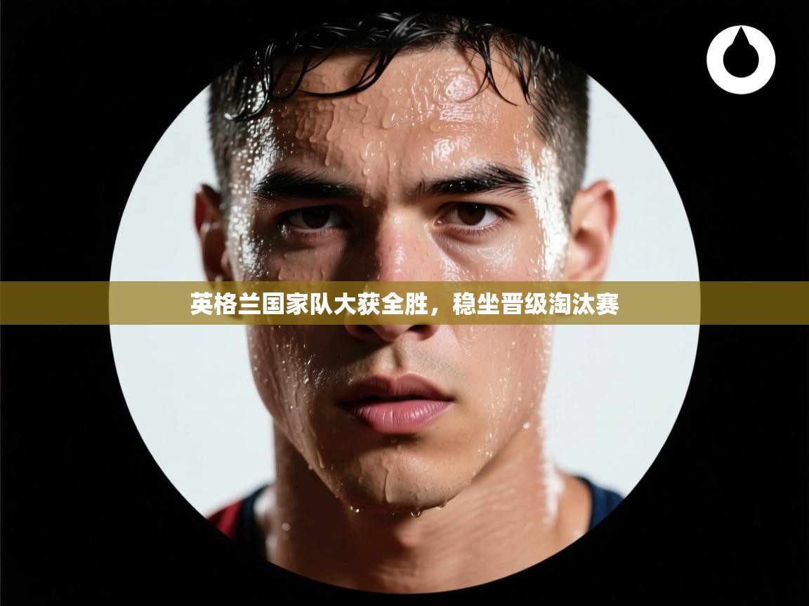 英格兰国家队大获全胜，稳坐晋级淘汰赛