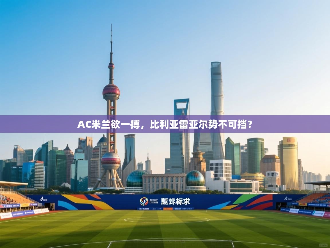 AC米兰欲一搏，比利亚雷亚尔势不可挡？