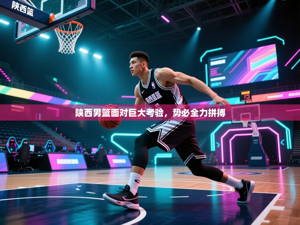 陕西男篮面对巨大考验，势必全力拼搏