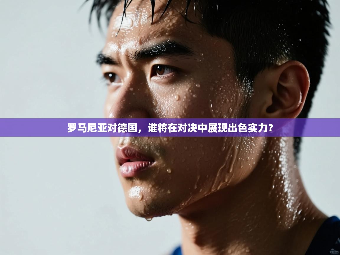 罗马尼亚对德国，谁将在对决中展现出色实力？