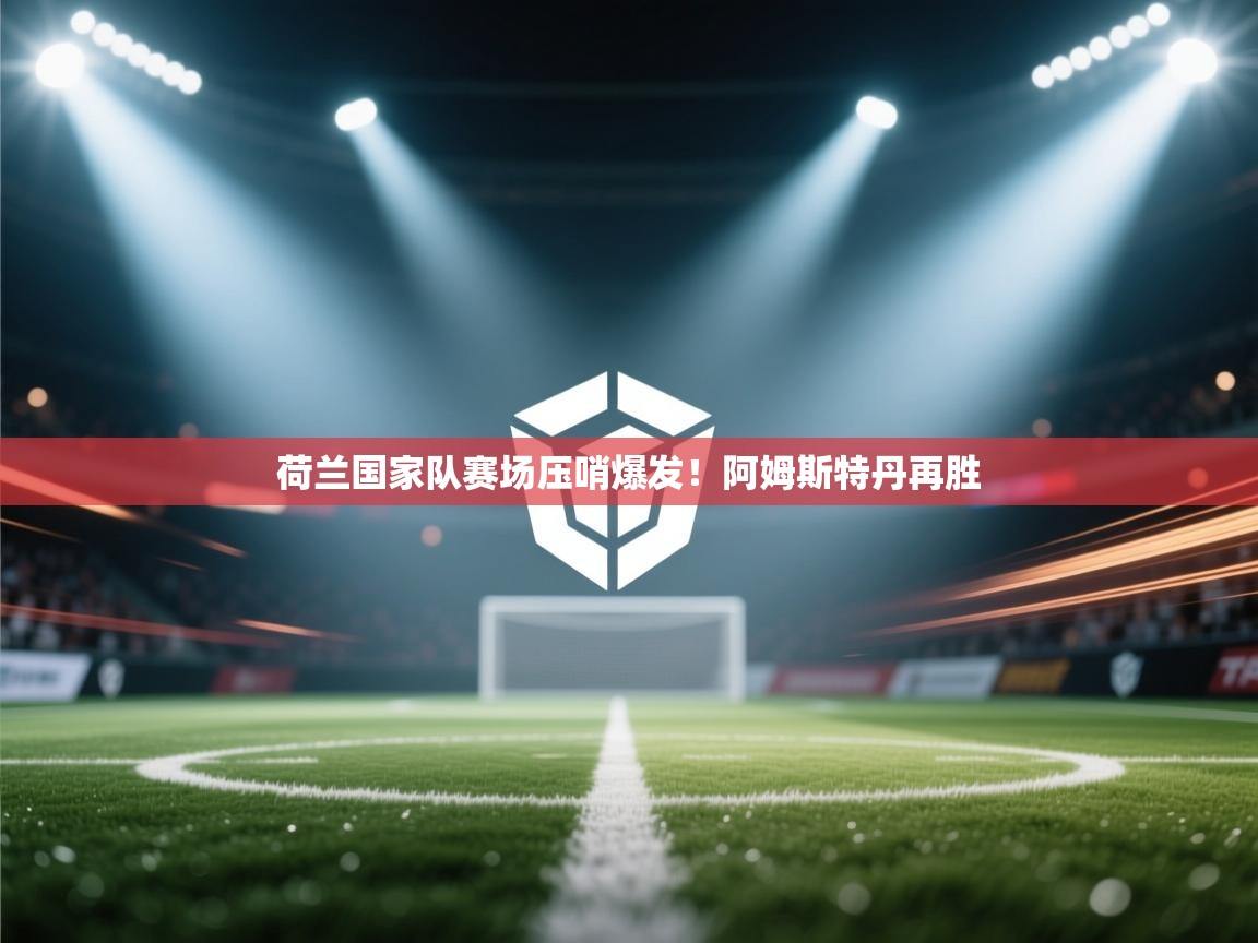 荷兰国家队赛场压哨爆发！阿姆斯特丹再胜  第2张